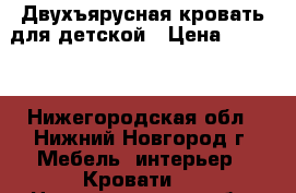 Двухъярусная кровать для детской › Цена ­ 4 500 - Нижегородская обл., Нижний Новгород г. Мебель, интерьер » Кровати   . Нижегородская обл.